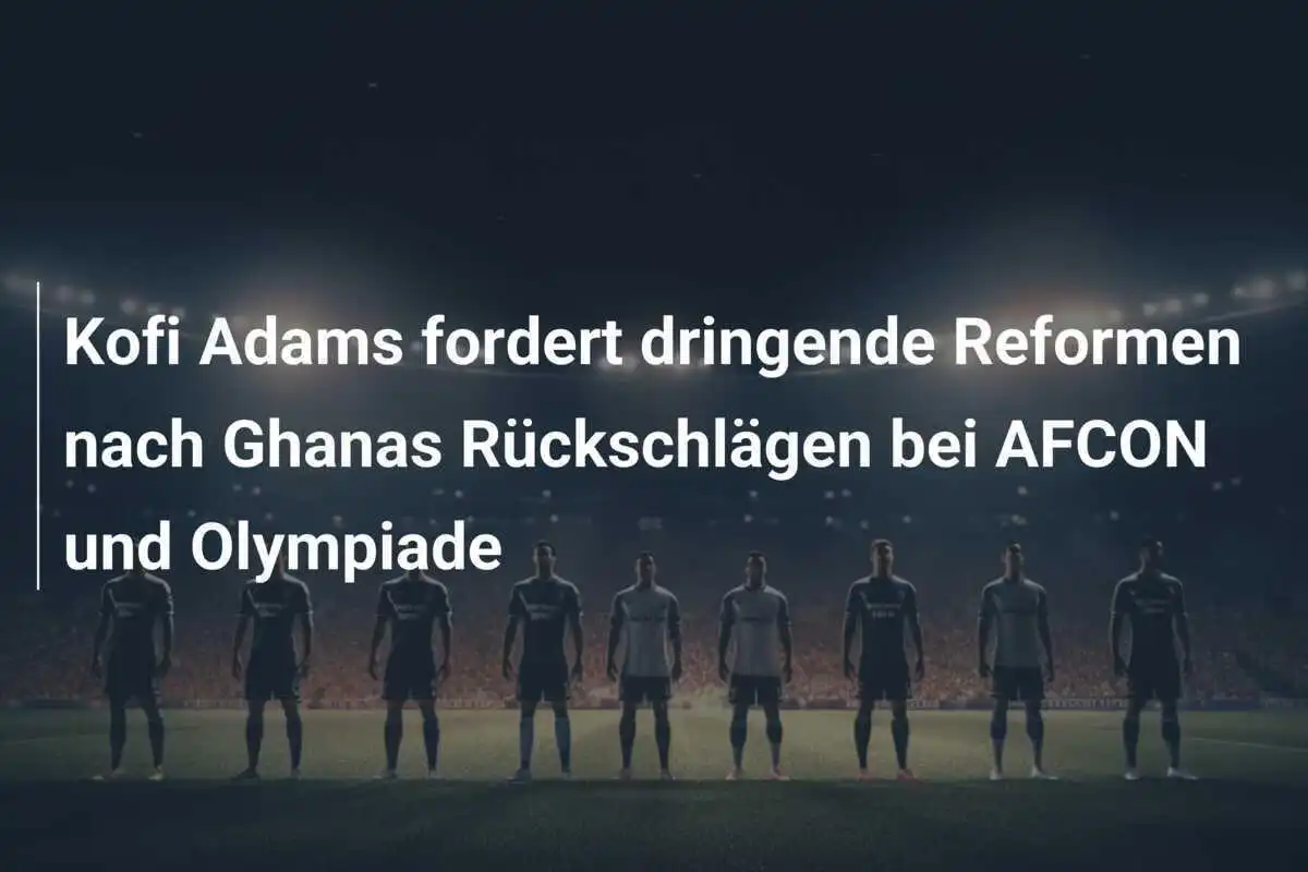 Kofi Adams fordert dringende Reformen nach Ghanas Rückschlägen bei AFCON und Olympiade