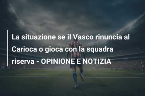 La situazione se il Vasco rinuncia al Carioca o gioca con la squadra riserva – OPINIONE E NOTIZIA