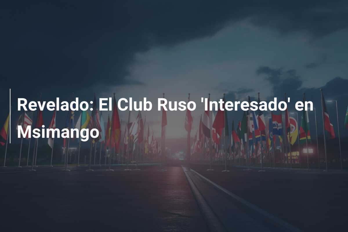 Revelado: El Club Ruso ‘Interesado’ en Msimango