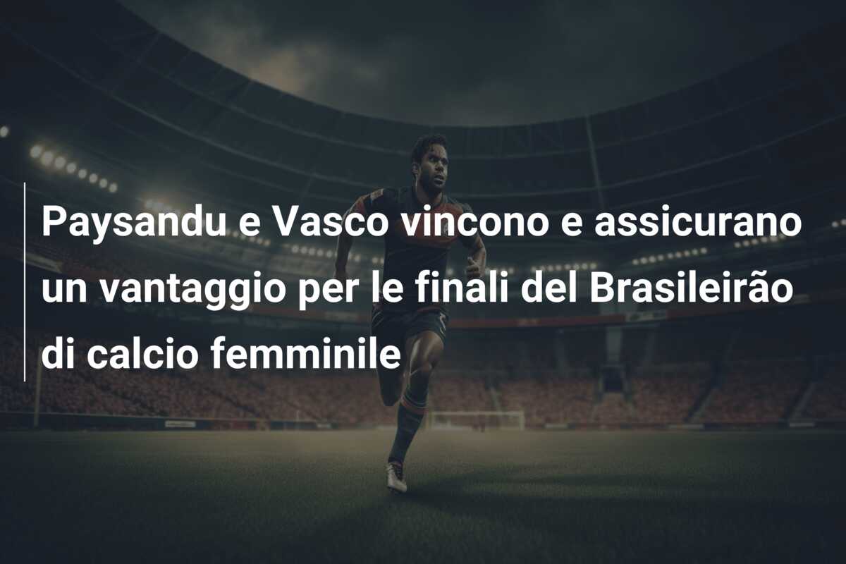 Paysandu e Vasco vincono e assicurano un vantaggio per le finali del Brasileirão di calcio femminile