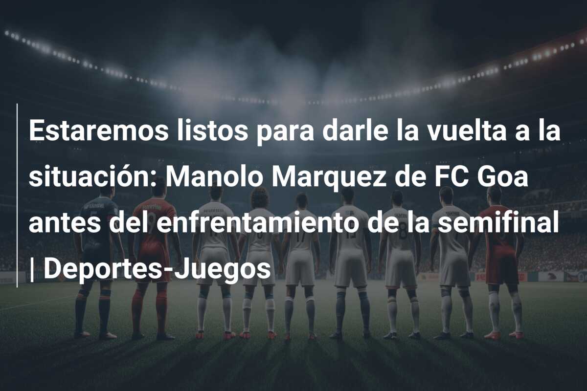 Estaremos listos para darle la vuelta a la situación: Manolo Marquez de FC Goa antes del enfrentamiento de la semifinal | Deportes-Juegos