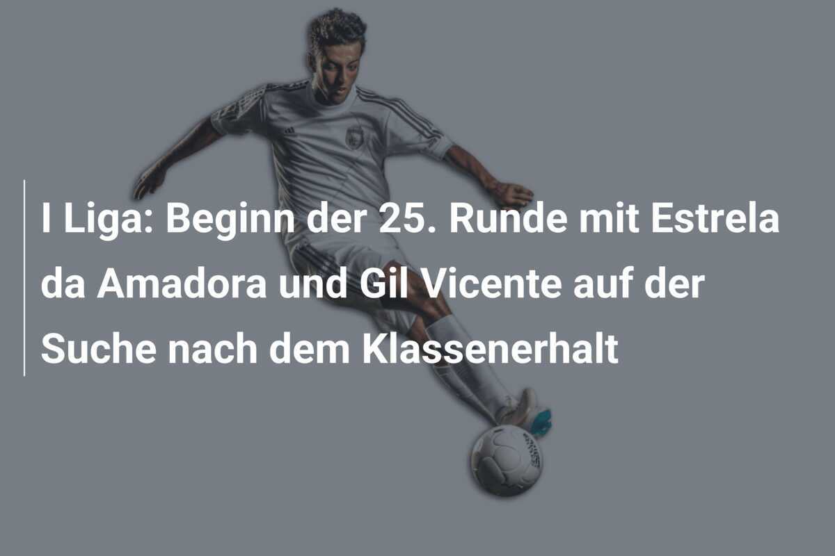 I Liga: Beginn der 25. Runde mit Estrela da Amadora und Gil Vicente auf der Suche nach dem Klassenerhalt