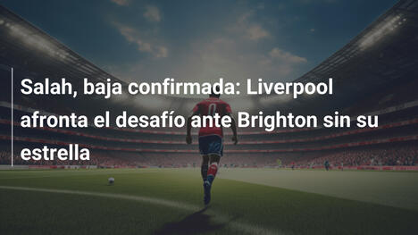 Salah, baja confirmada: Liverpool afronta el desafío ante Brighton sin su estrella