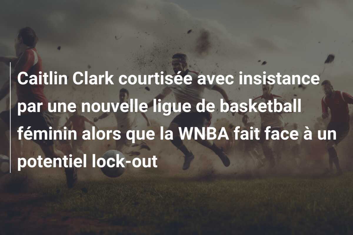 Caitlin Clark courtisée avec insistance par une nouvelle ligue de basketball féminin alors que la WNBA fait face à un potentiel lock-out
