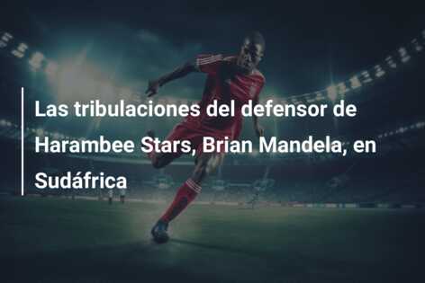 Las tribulaciones del defensor de Harambee Stars, Brian Mandela, en Sudáfrica