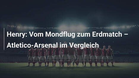 Henry: Vom Mondflug zum Erdmatch – Atletico-Arsenal im Vergleich