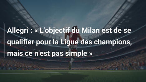 Allegri : « L'objectif du Milan est de se qualifier pour la Ligue des champions, mais ce n'est pas simple »