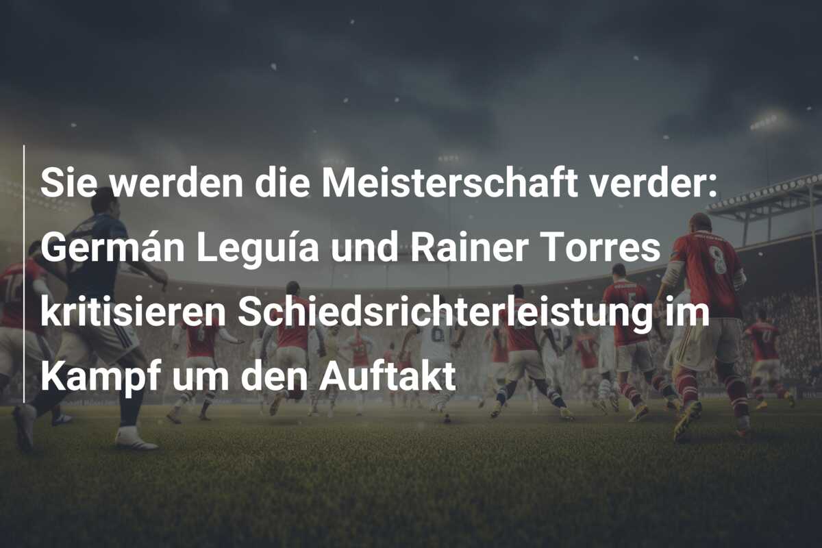 Sie werden die Meisterschaft verder: Germán Leguía und Rainer Torres kritisieren Schiedsrichterleistung im Kampf um den Auftakt