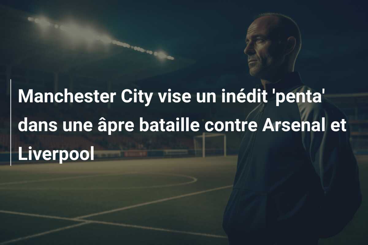 Manchester City vise un inédit ‘penta’ dans une âpre bataille contre Arsenal et Liverpool