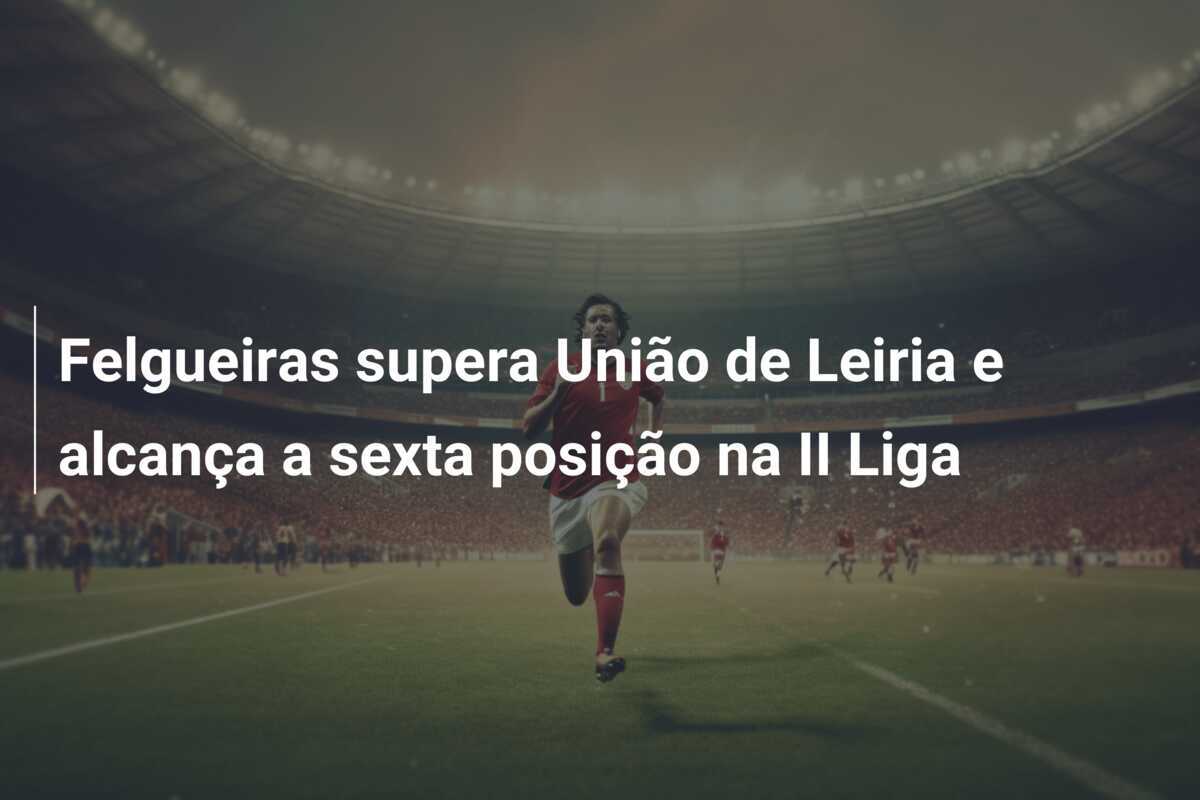 Felgueiras supera União de Leiria e alcança a sexta posição na II Liga