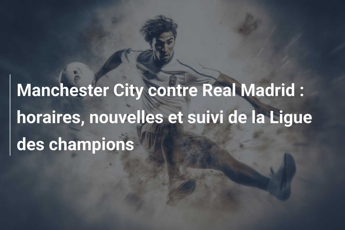 Manchester City contre Real Madrid : horaires, nouvelles et suivi de la Ligue des champions
