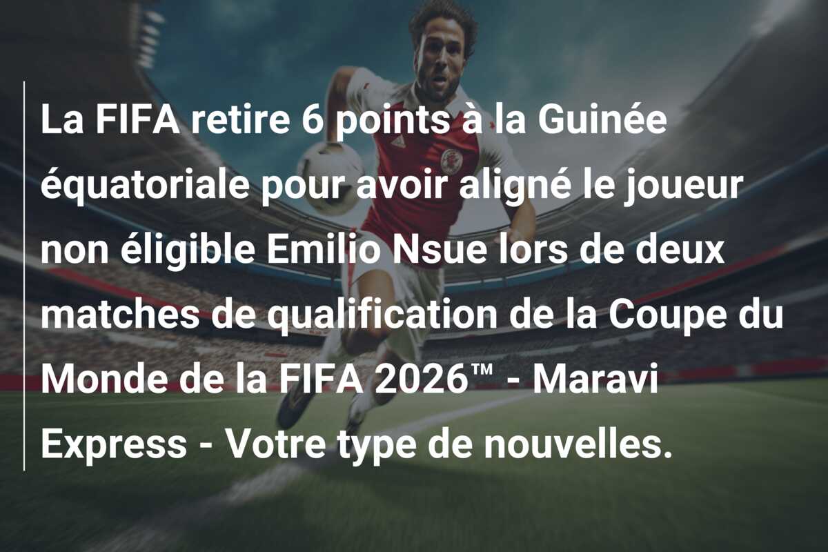 La FIFA retire 6 points à la Guinée équatoriale pour avoir aligné le joueur non éligible Emilio Nsue lors de deux matches de qualification de la Coupe du Monde de la FIFA 2026™ – Maravi Express – Votre type de nouvelles.