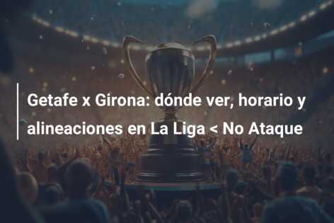 Getafe x Girona: dónde ver, horario y alineaciones en La Liga < No Ataque
