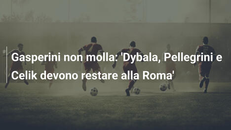 Gasperini non molla: 'Dybala, Pellegrini e Celik devono restare alla Roma'