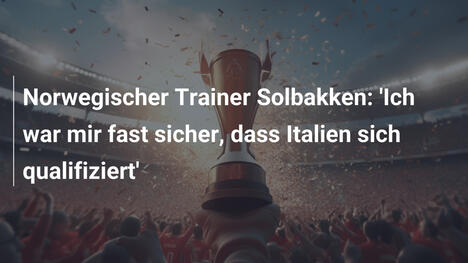 Norwegischer Trainer Solbakken: 'Ich war mir fast sicher, dass Italien sich qualifiziert'