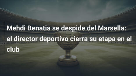 Mehdi Benatia se despide del Marsella: el director deportivo cierra su etapa en el club