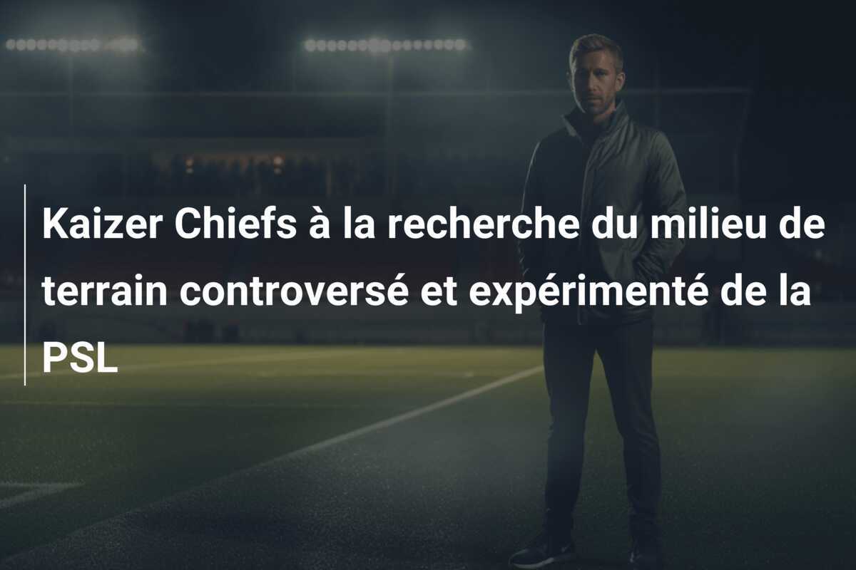 Kaizer Chiefs à la recherche du milieu de terrain controversé et expérimenté de la PSL