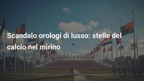 Scandalo orologi di lusso: stelle del calcio nel mirino