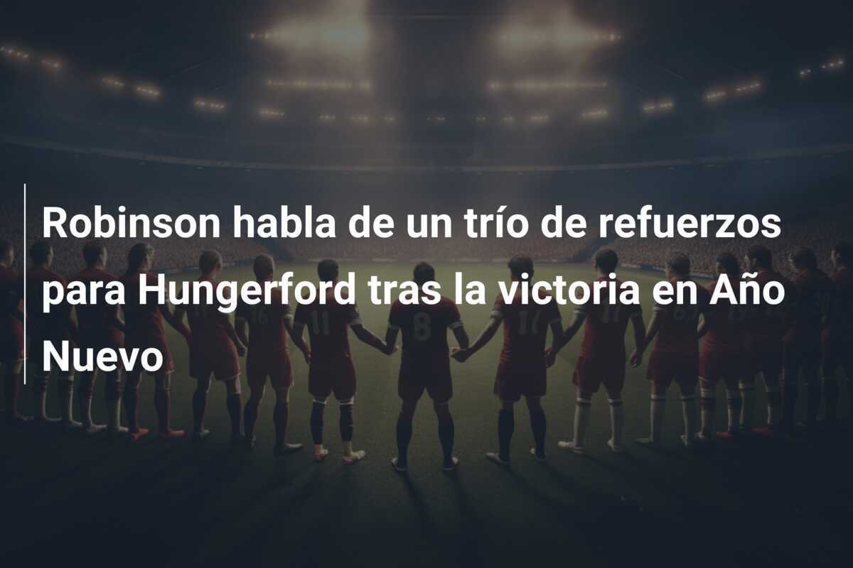 Robinson habla de un trío de refuerzos para Hungerford tras la victoria en Año Nuevo
