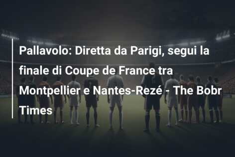 Pallavolo: Diretta da Parigi, segui la finale di Coupe de France tra Montpellier e Nantes-Rezé – The Bobr Times