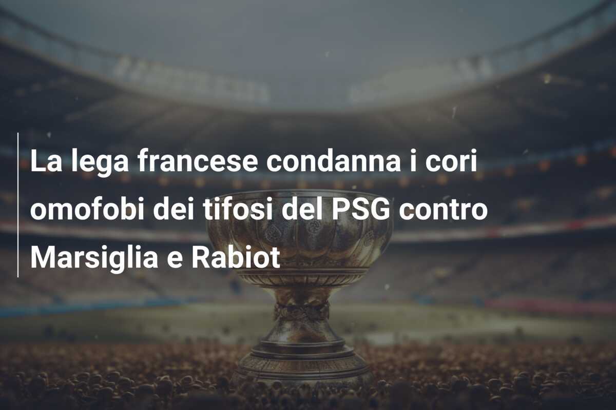 La lega francese condanna i cori omofobi dei tifosi del PSG contro Marsiglia e Rabiot