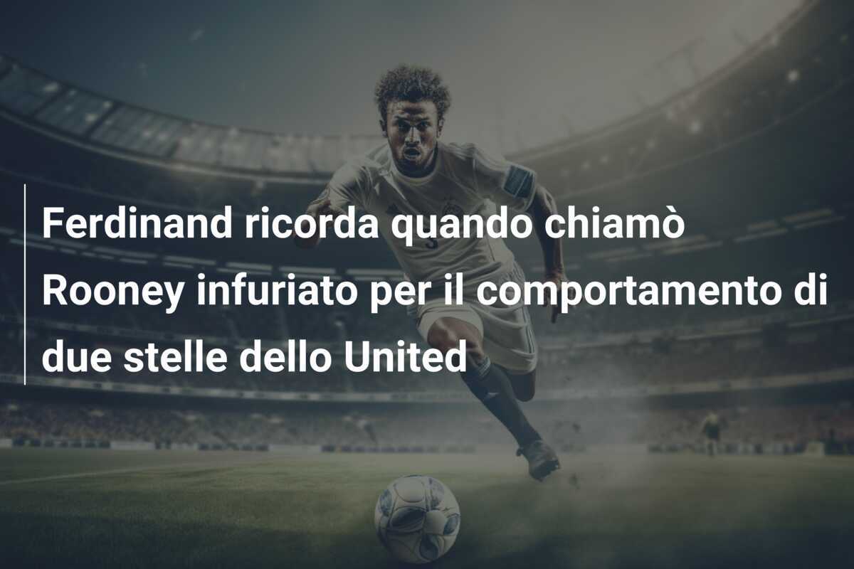 Ferdinand ricorda quando chiamò Rooney infuriato per il comportamento di due stelle dello United