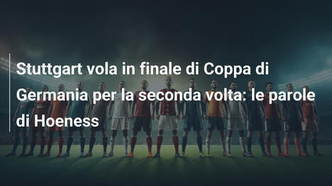 Stuttgart vola in finale di Coppa di Germania per la seconda volta: le parole di Hoeness