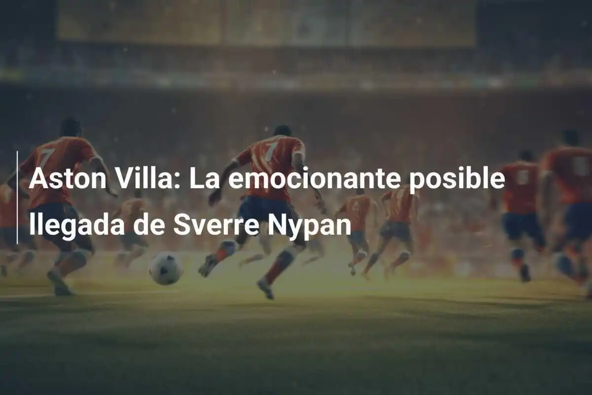 Aston Villa: La emocionante posible llegada de Sverre Nypan