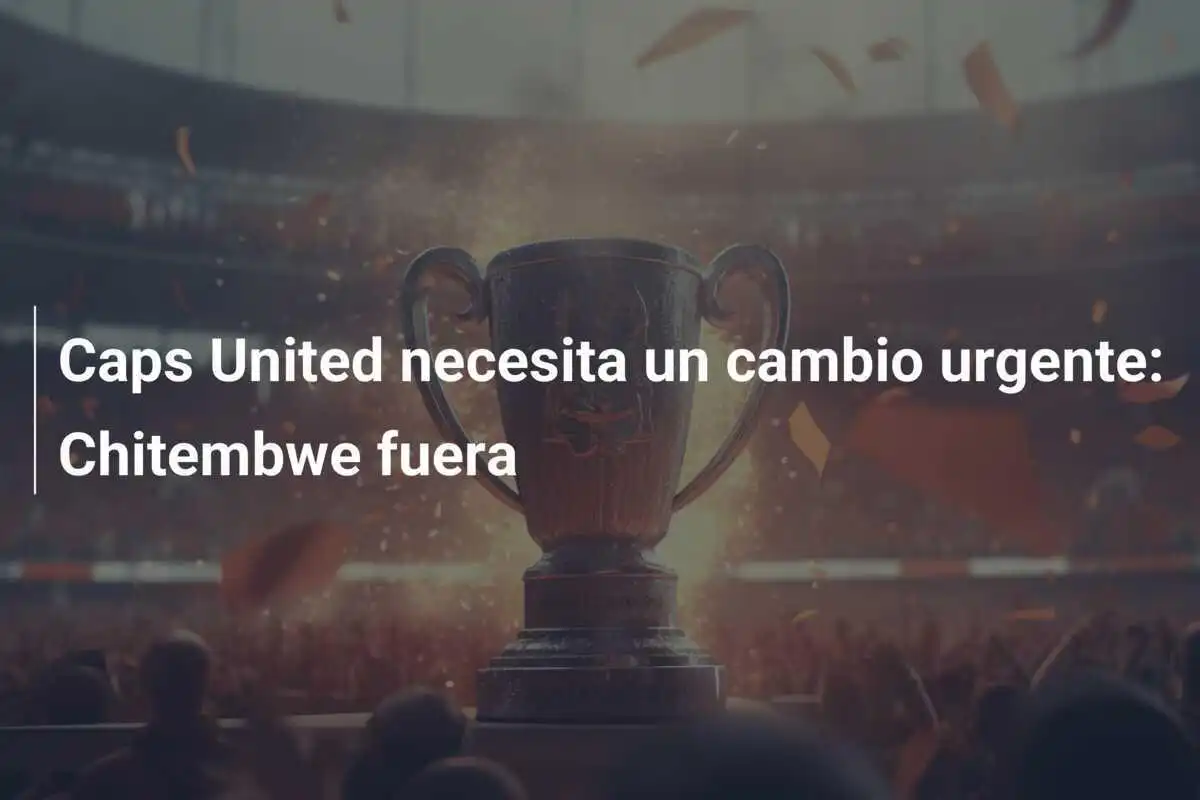 Caps United necesita un cambio urgente: Chitembwe fuera