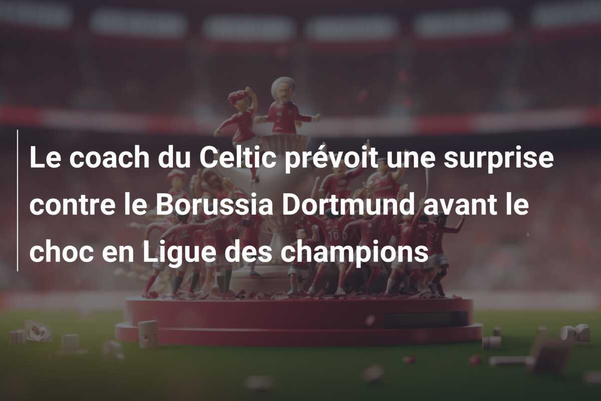 Le coach du Celtic prévoit une surprise contre le Borussia Dortmund avant le choc en Ligue des champions