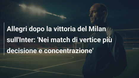 Allegri dopo la vittoria del Milan sull'Inter: 'Nei match di vertice più decisione e concentrazione'
