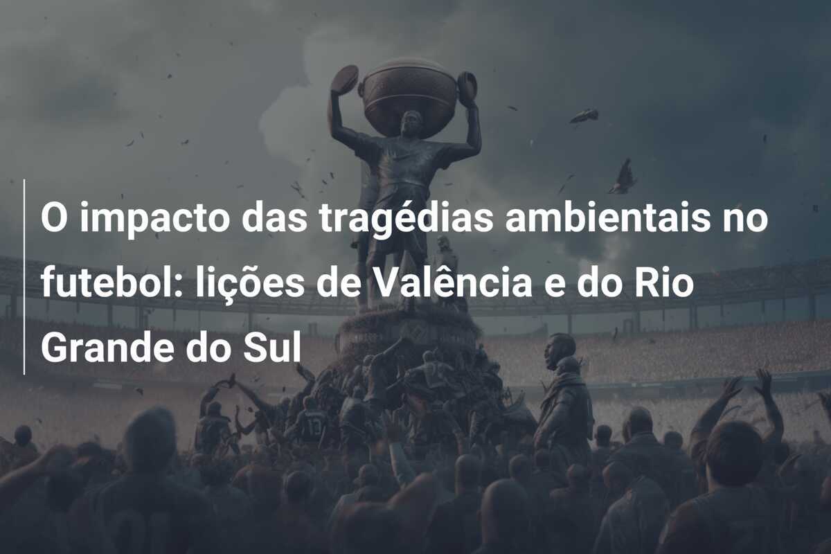 O impacto das tragédias ambientais no futebol: lições de Valência e do Rio Grande do Sul