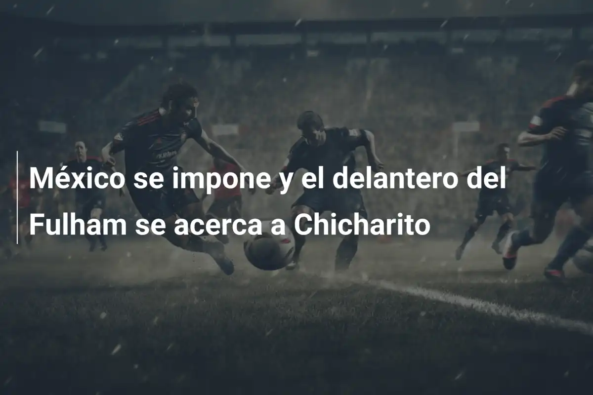 México se impone y el delantero del Fulham se acerca a Chicharito