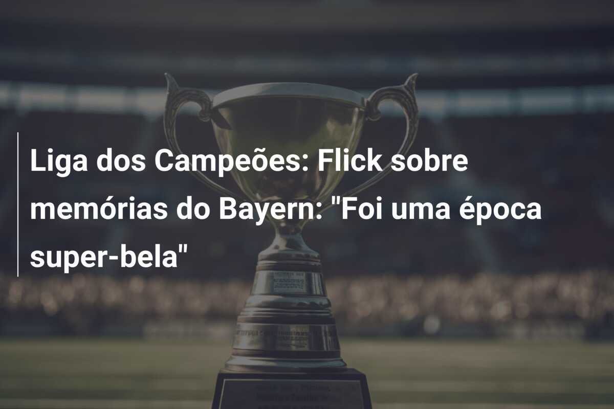 Liga dos Campeões: Flick sobre memórias do Bayern: "Foi uma época super-bela"
