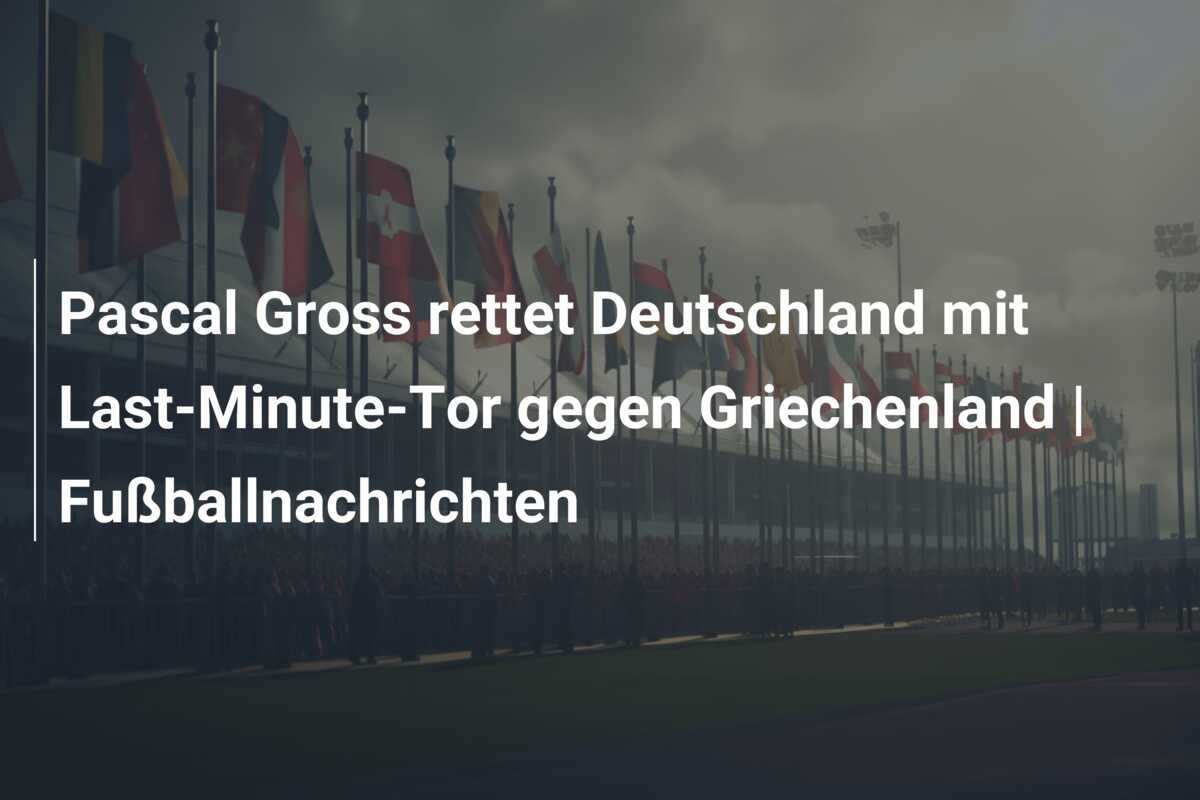 Pascal Gross rettet Deutschland mit Last-Minute-Tor gegen Griechenland | Fußballnachrichten