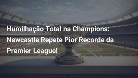 Humilhação Total na Champions: Newcastle Repete Pior Recorde da Premier League!