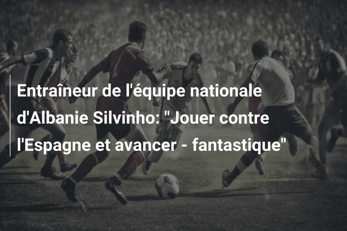 Entraîneur de l’équipe nationale d’Albanie Silvinho: “Jouer contre l’Espagne et avancer – fantastique”
