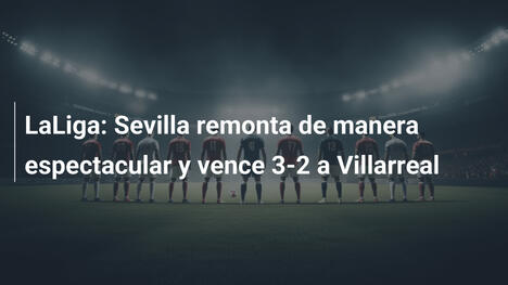 LaLiga: Sevilla remonta de manera espectacular y vence 3-2 a Villarreal