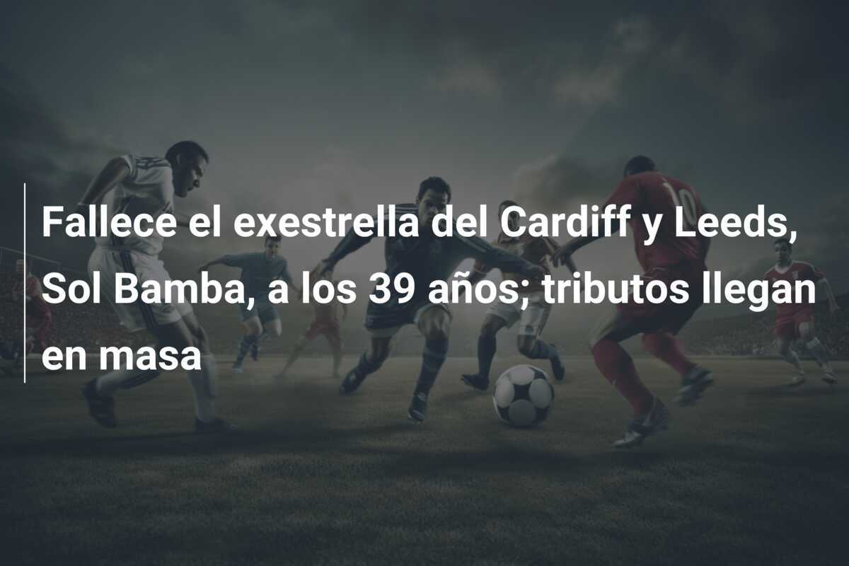 Fallece el exestrella del Cardiff y Leeds, Sol Bamba, a los 39 años; tributos llegan en masa