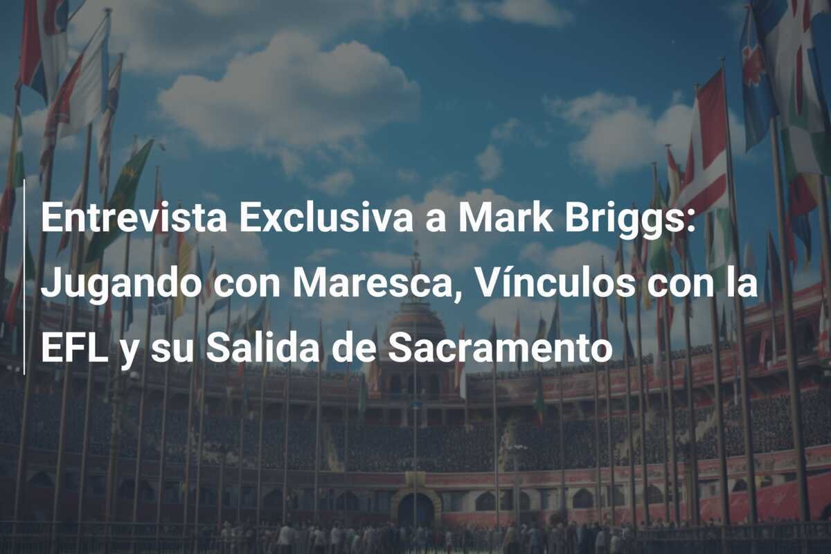 Entrevista Exclusiva a Mark Briggs: Jugando con Maresca, Vínculos con la EFL y su Salida de Sacramento