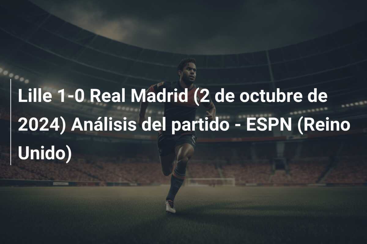 Lille 1-0 Real Madrid (2 de octubre de 2024) Análisis del partido - ESPN (Reino Unido)
