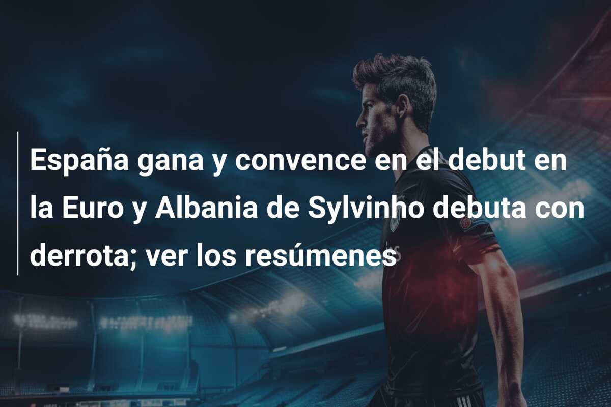 España gana y convence en el debut en la Euro y Albania de Sylvinho debuta con derrota; ver los resúmenes