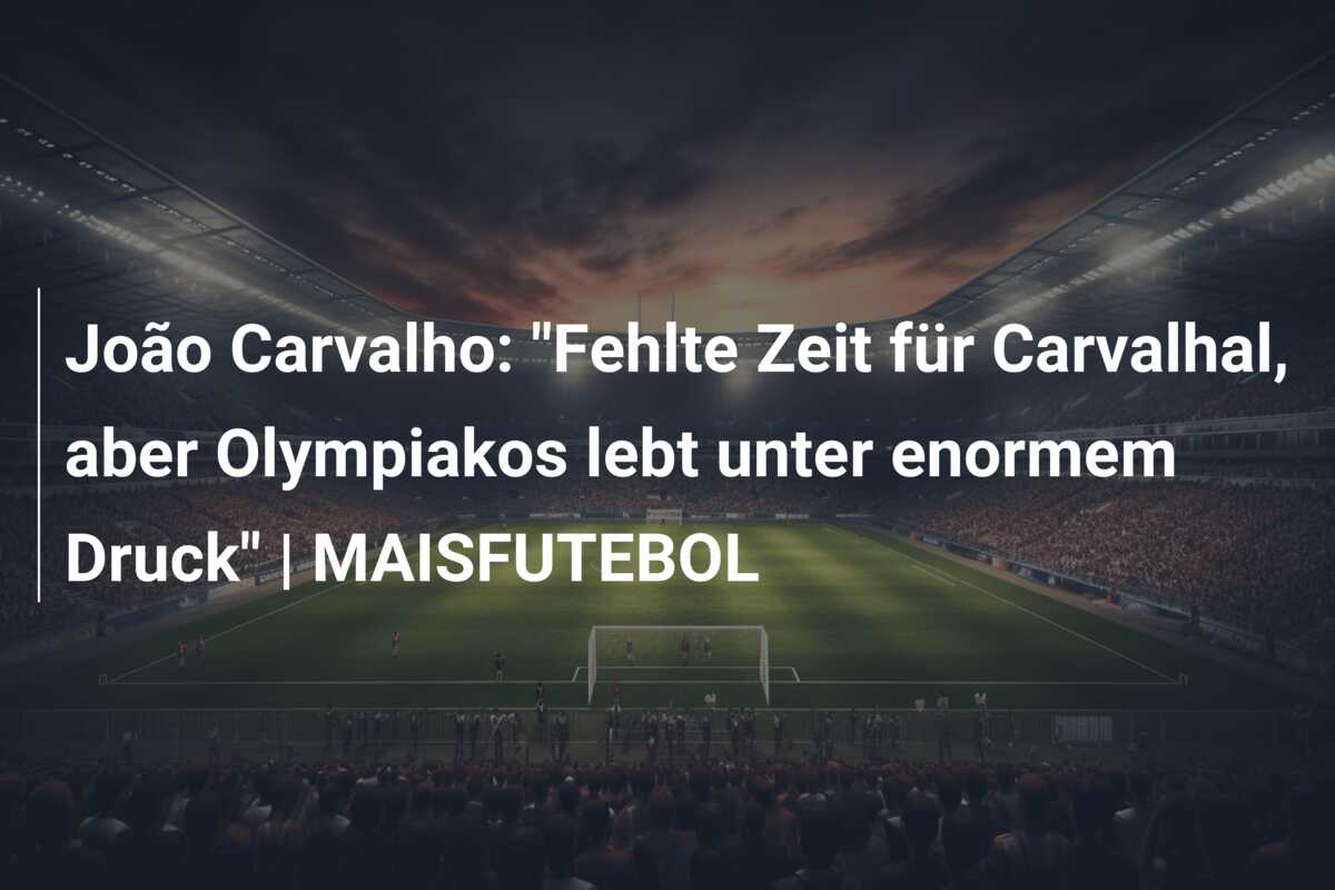 João Carvalho: “Fehlte Zeit für Carvalhal, aber Olympiakos lebt unter enormem Druck” | MAISFUTEBOL