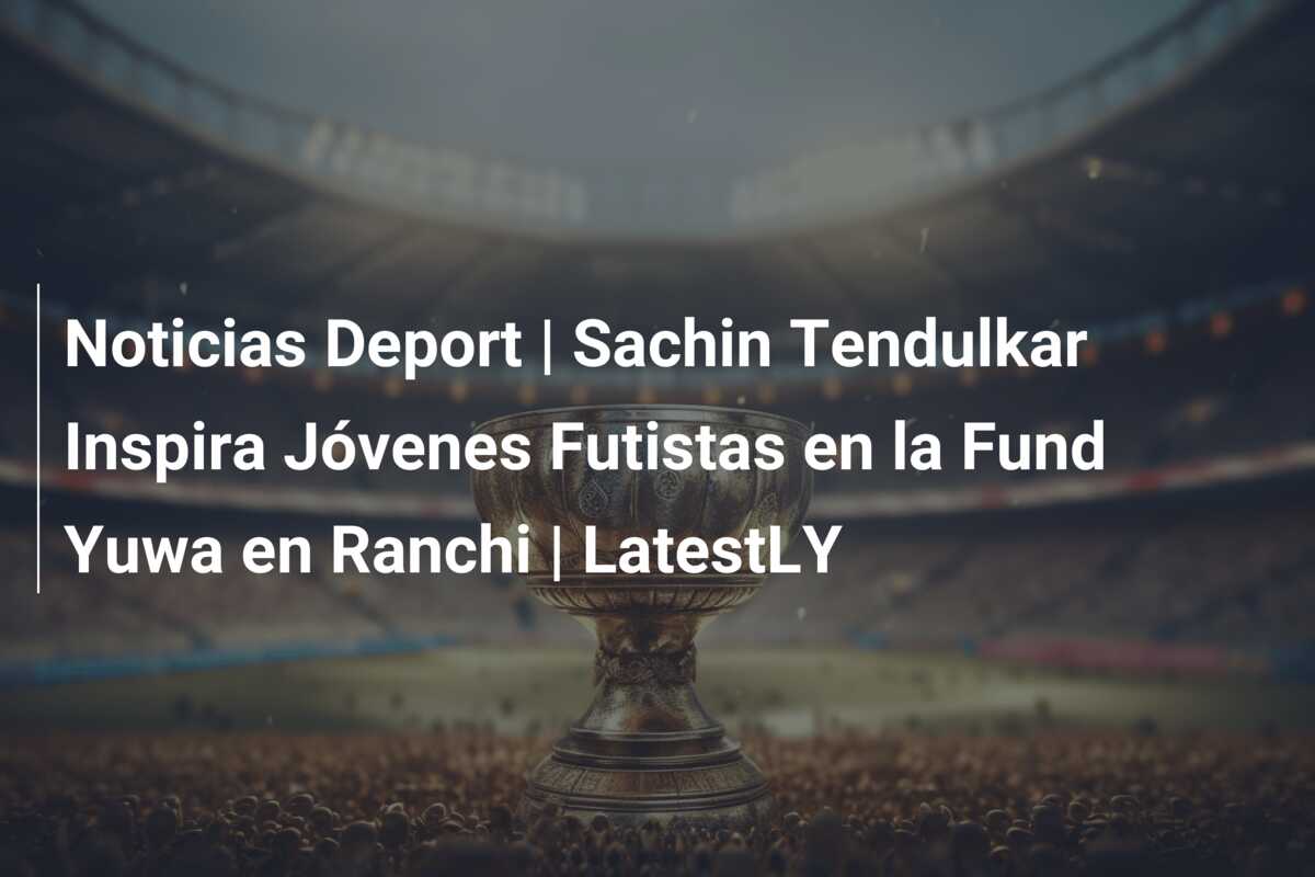 Noticias Deport | Sachin Tendulkar Inspira Jóvenes Futistas en la Fund Yuwa en Ranchi | LatestLY