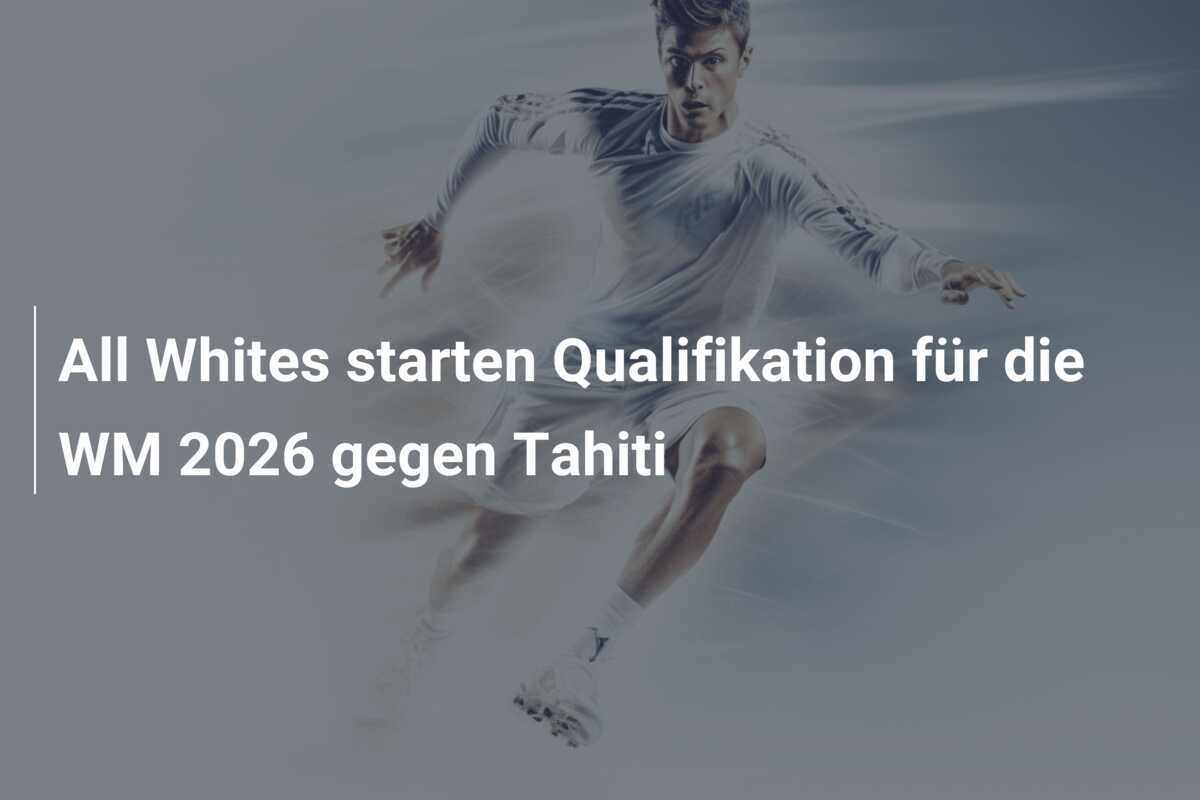 All Whites starten Qualifikation für die WM 2026 gegen Tahiti