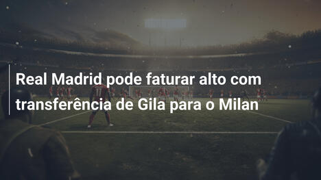 Real Madrid pode faturar alto com transferência de Gila para o Milan