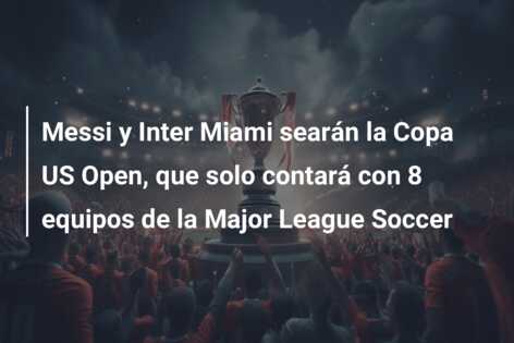 Messi y Inter Miami searán la Copa US Open, que solo contará con 8 equipos de la Major League Soccer