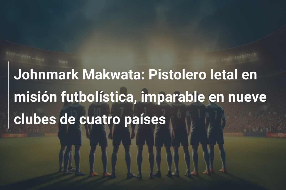 Johnmark Makwata: Pistolero letal en misión futbolística, imparable en nueve clubes de cuatro países