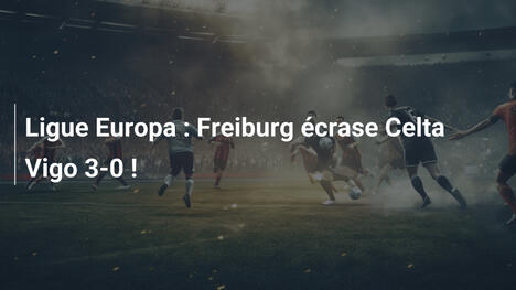 Ligue Europa : Freiburg écrase Celta Vigo 3-0 !