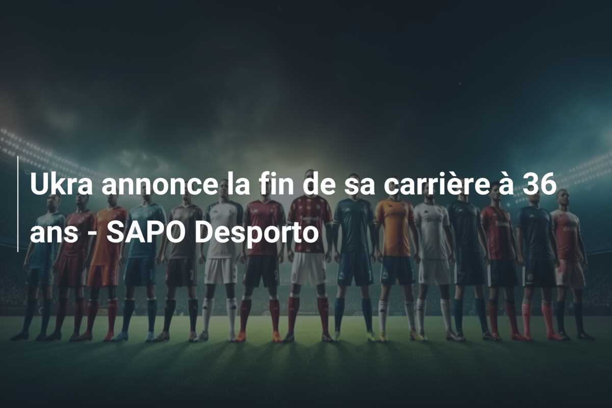 Ukra annonce la fin de sa carrière à 36 ans – SAPO Desporto